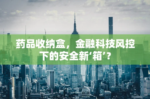 药品收纳盒，金融科技风控下的安全新‘箱’？