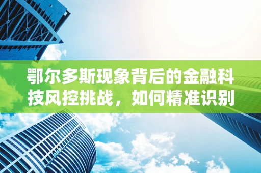 鄂尔多斯现象背后的金融科技风控挑战，如何精准识别与应对？