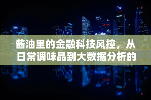 酱油里的金融科技风控，从日常调味品到大数据分析的奇妙之旅