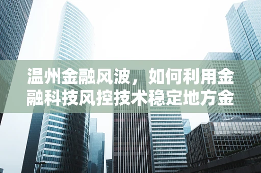 温州金融风波，如何利用金融科技风控技术稳定地方金融市场？