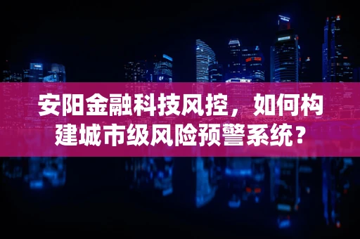 安阳金融科技风控，如何构建城市级风险预警系统？