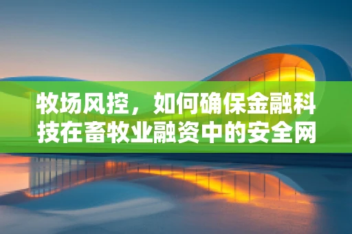 牧场风控，如何确保金融科技在畜牧业融资中的安全网？