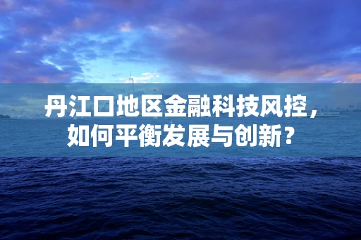 丹江口地区金融科技风控，如何平衡发展与创新？