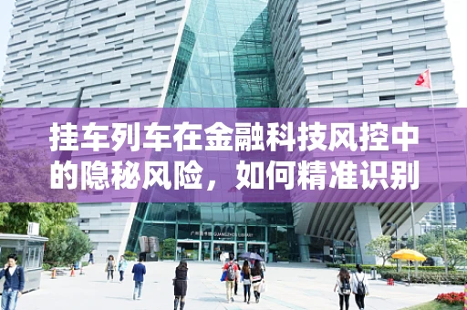 挂车列车在金融科技风控中的隐秘风险，如何精准识别与应对？