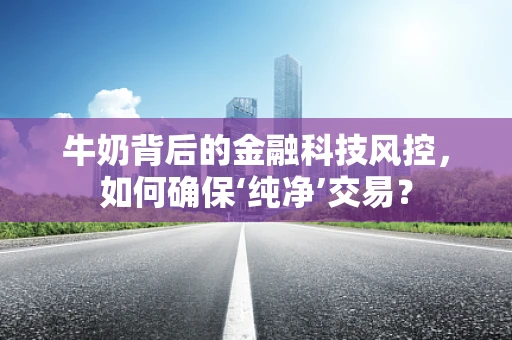 牛奶背后的金融科技风控，如何确保‘纯净’交易？