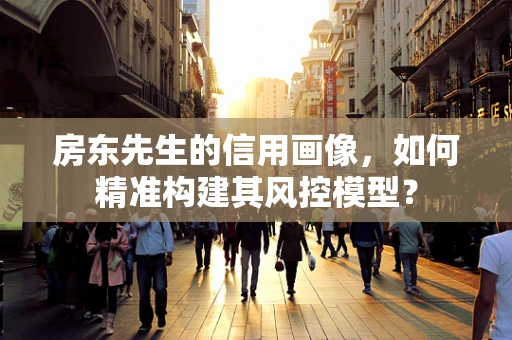 房东先生的信用画像，如何精准构建其风控模型？