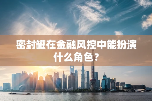 密封罐在金融风控中能扮演什么角色？