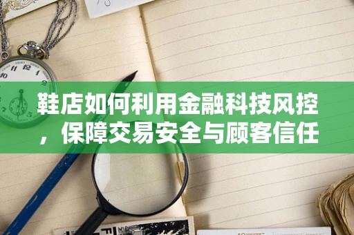 鞋店如何利用金融科技风控，保障交易安全与顾客信任？