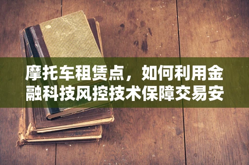 摩托车租赁点，如何利用金融科技风控技术保障交易安全？