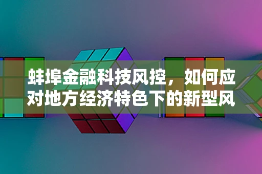 蚌埠金融科技风控，如何应对地方经济特色下的新型风险？
