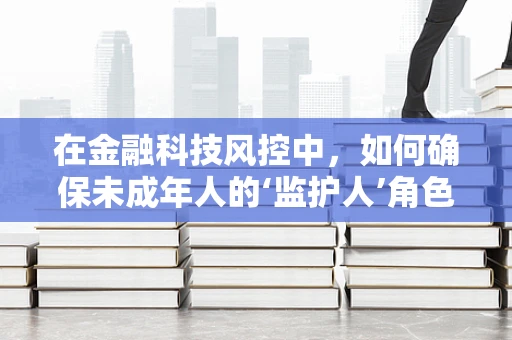 在金融科技风控中，如何确保未成年人的‘监护人’角色有效？