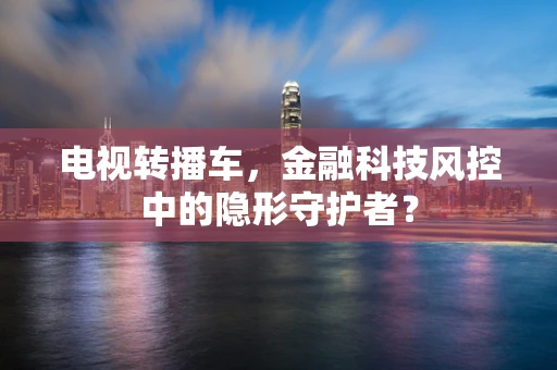 电视转播车，金融科技风控中的隐形守护者？