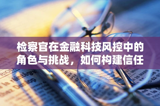 检察官在金融科技风控中的角色与挑战，如何构建信任的桥梁？