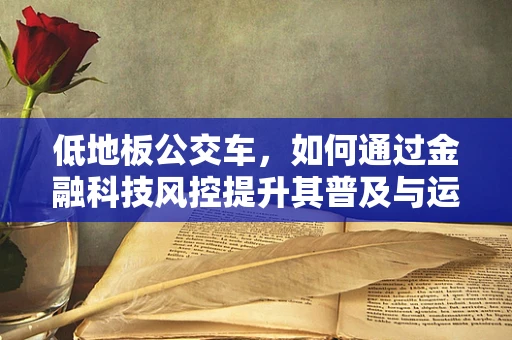 低地板公交车，如何通过金融科技风控提升其普及与运营安全？