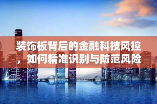 装饰板背后的金融科技风控，如何精准识别与防范风险？
