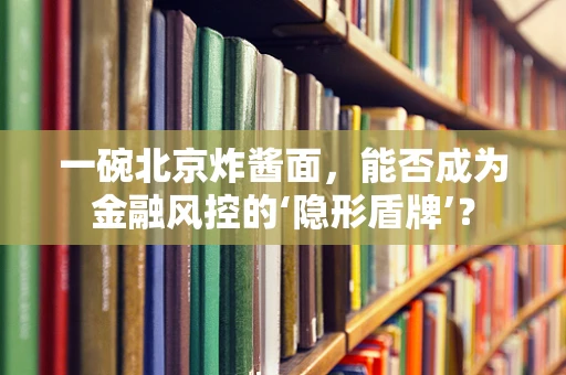 一碗北京炸酱面，能否成为金融风控的‘隐形盾牌’？