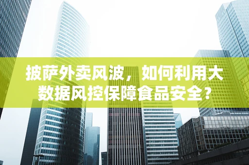 披萨外卖风波，如何利用大数据风控保障食品安全？