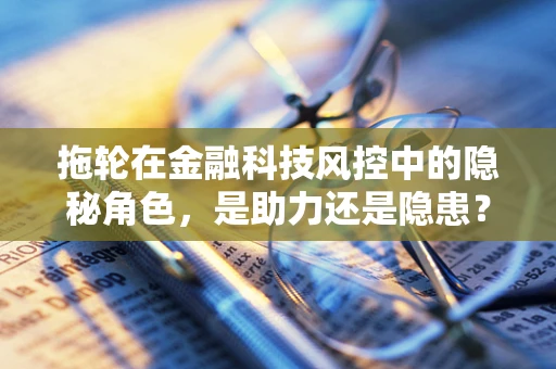 拖轮在金融科技风控中的隐秘角色，是助力还是隐患？