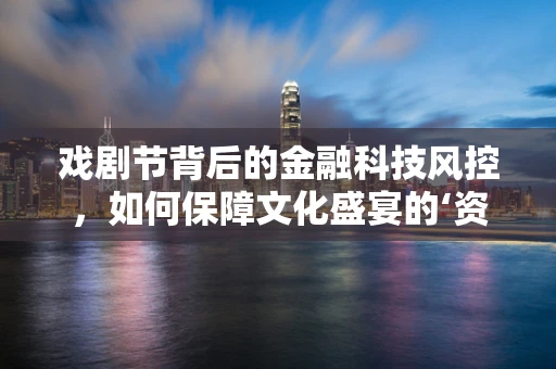 戏剧节背后的金融科技风控，如何保障文化盛宴的‘资金安全’？