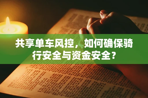 共享单车风控，如何确保骑行安全与资金安全？