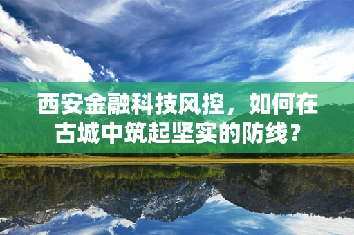西安金融科技风控，如何在古城中筑起坚实的防线？