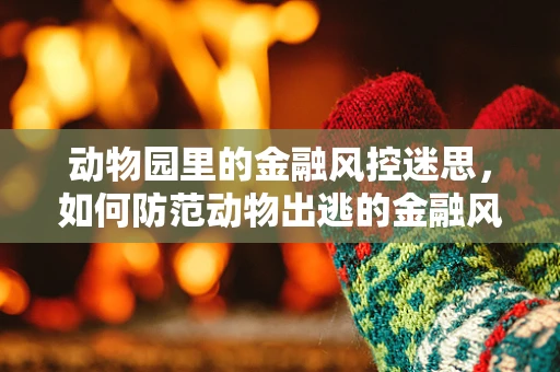 动物园里的金融风控迷思，如何防范动物出逃的金融风险？