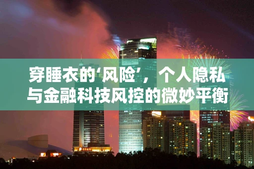 穿睡衣的‘风险’，个人隐私与金融科技风控的微妙平衡