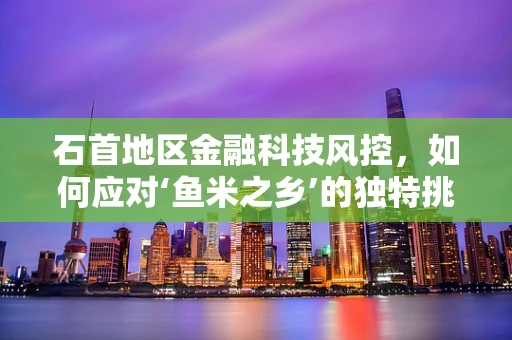 石首地区金融科技风控，如何应对‘鱼米之乡’的独特挑战？