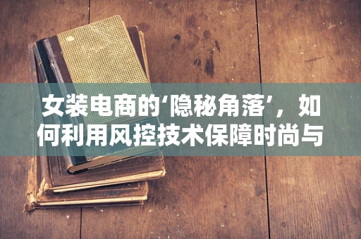 女装电商的‘隐秘角落’，如何利用风控技术保障时尚与安全同行？