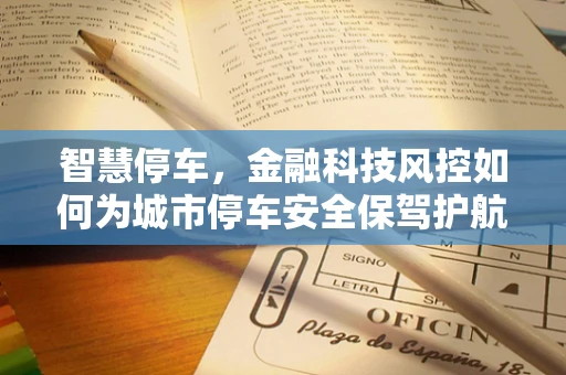 智慧停车，金融科技风控如何为城市停车安全保驾护航？