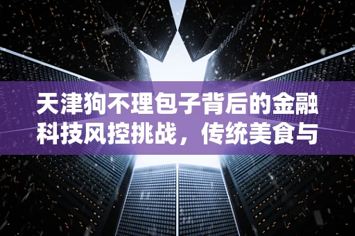 天津狗不理包子背后的金融科技风控挑战，传统美食与现代金融的碰撞