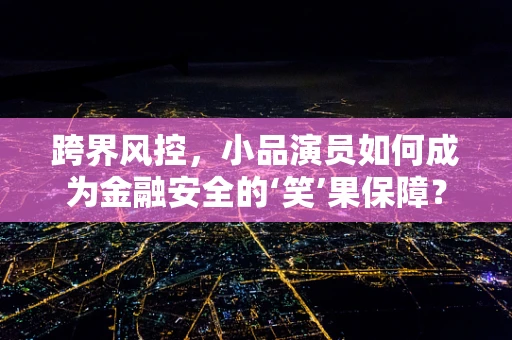 跨界风控，小品演员如何成为金融安全的‘笑’果保障？