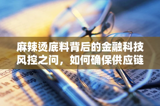 麻辣烫底料背后的金融科技风控之问，如何确保供应链的‘味’美安全？