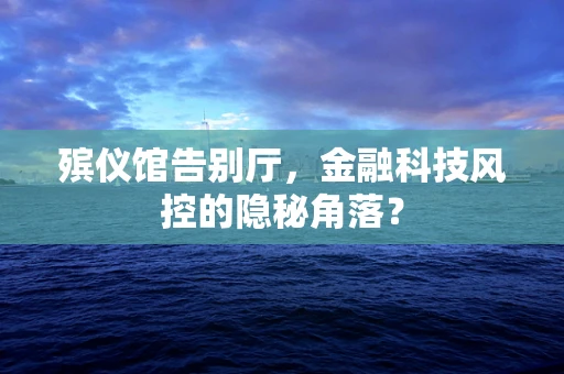 殡仪馆告别厅，金融科技风控的隐秘角落？