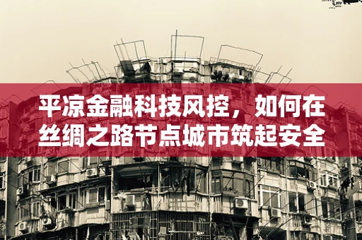 平凉金融科技风控，如何在丝绸之路节点城市筑起安全防线？
