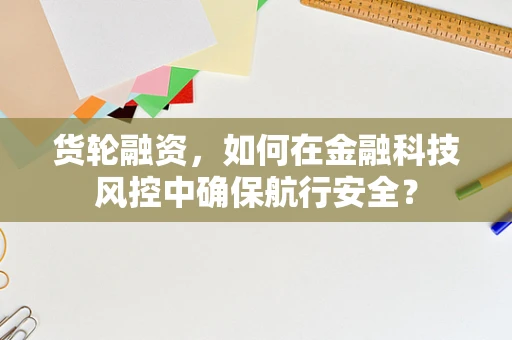 货轮融资，如何在金融科技风控中确保航行安全？