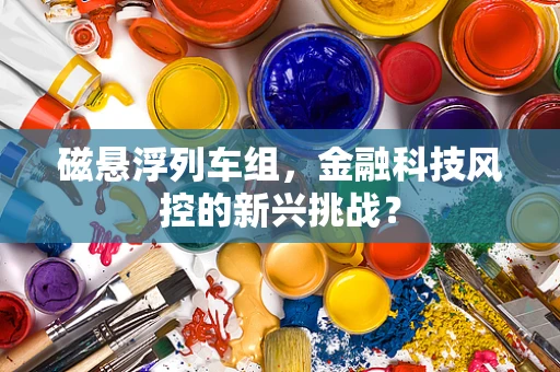 磁悬浮列车组，金融科技风控的新兴挑战？