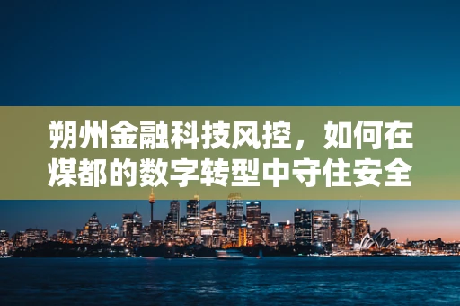 朔州金融科技风控，如何在煤都的数字转型中守住安全防线？
