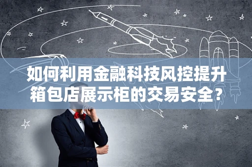如何利用金融科技风控提升箱包店展示柜的交易安全？
