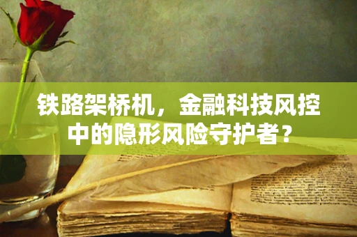 铁路架桥机，金融科技风控中的隐形风险守护者？