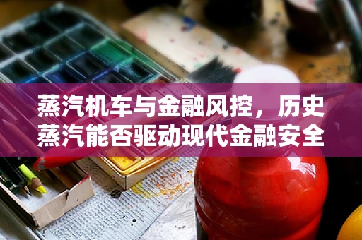 蒸汽机车与金融风控，历史蒸汽能否驱动现代金融安全之轮？