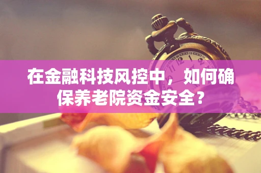 在金融科技风控中，如何确保养老院资金安全？