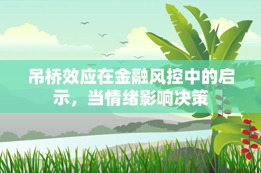 吊桥效应在金融风控中的启示，当情绪影响决策