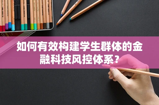 如何有效构建学生群体的金融科技风控体系？