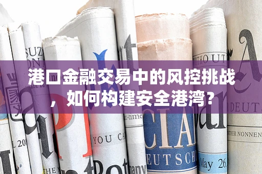 港口金融交易中的风控挑战，如何构建安全港湾？
