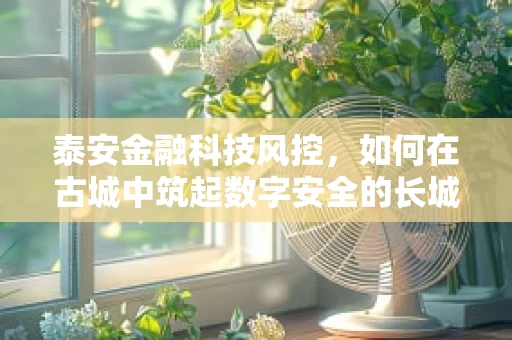 泰安金融科技风控，如何在古城中筑起数字安全的长城？