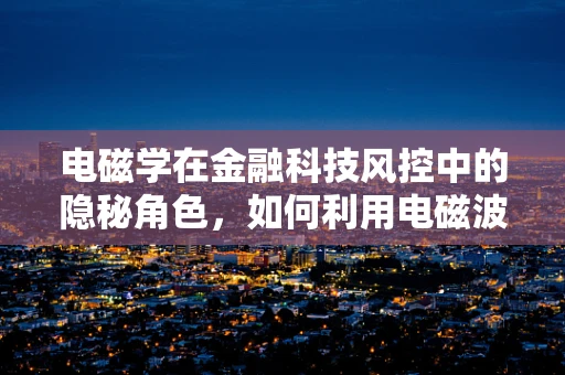 电磁学在金融科技风控中的隐秘角色，如何利用电磁波构建更安全的支付环境？