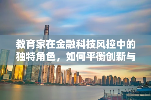 教育家在金融科技风控中的独特角色，如何平衡创新与安全？