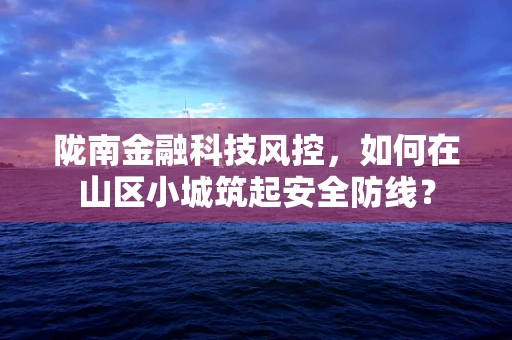 陇南金融科技风控，如何在山区小城筑起安全防线？