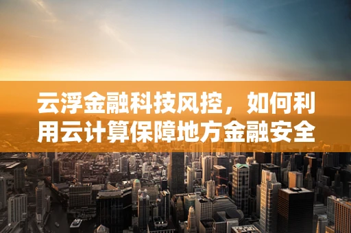 云浮金融科技风控，如何利用云计算保障地方金融安全？